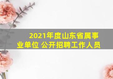 2021年度山东省属事业单位 公开招聘工作人员